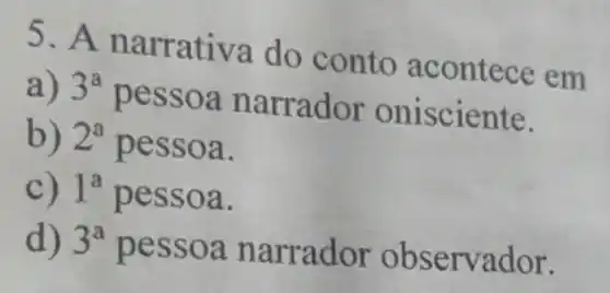 5.An arrativa do conto acontece em
a) 3^a pess oa narr a ciente.
b) 2^a pess oa.
c) 1^a pess oa.
d) 3^a pess oa na rra rvador.