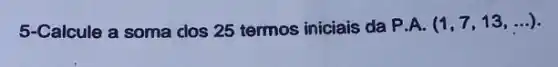 5-Calcule a soma dos 25 termos iniciais da P.A.(1,7,13,ldots )