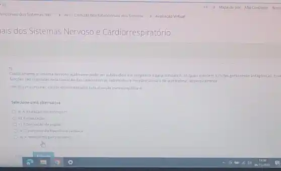 5)
Classicamente o sistema nervoso autonomo pode ser subdividido em simpatico e parassimpatico.os quals exercem funçoes geramente antagonicas. Esc
funçoes sao reguladas pela liberaçdo das calecolaminas ladrenalina enoradrenalinal ede aceticolina respectivamente
Um dosimportantes efetos desencadeados pela atractio parassimplation e
Selecione uma alternativa:
a) Adilatação dos bronquios
b) A ejaculaçǎo
c) Acontraçdo da pupila
d) O aumento da frequencia cardiaca
e) Areducao do peristalismo