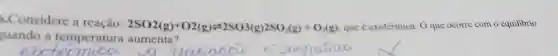 5.Considere a
2SO2(g)+O2(g)leftharpoons 2SO3(g)2SO_(2)(g)+O_(2)(g) que é exotérmica O que ocorre com o equilibrio
uando a temperatura aumenta?