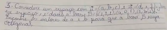 5-Consudire un expaço com vec(u)=(a, b, c) e vec(v)=(d_(1), f) . Jes ese expago, l'dado a loase B=(1,1,1),(a, 0,1),(1,8,1) . Encontre os valores de a e lo para que a bazer B seja cotogonal.