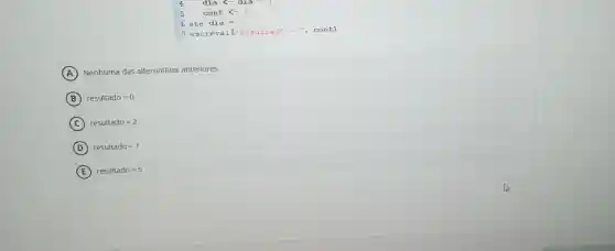 5	contlt -1
6 ate dia=0
7 escreva 1("resultado =", cont)
A Nenhuma das alternativas anteriores.
B resultado=0
C resultado=2
D resultado=1
E resultado=5