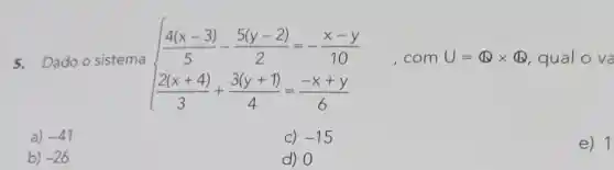 5.Dado o sistema
 ) (4(x-3))/(5)-(5(y-2))/(2)=-(x-y)/(10) (2(x+4))/(3)+(3(y+1))/(4)=(-x+y)/(6)  . com U=Qtimes Q qual o va
a) -41
C) -15
e
b) -26
d) 0