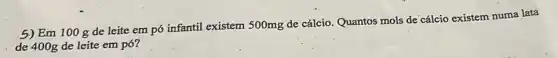 5)Em 100 g de leite em pó infantil existem 500mg de cálcio. Quantos mols de cálcio existem numa lata
de 400g de leite em pó?