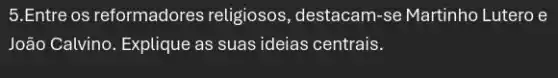 5.Entre os reformadores religiosos, destacam-se Martinho Lutero e
João Calvino. Explique as suas ideias centrais.