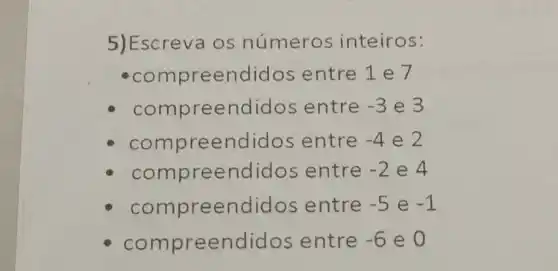 5)Escreva os números inteiros:
compreendidos entre 1 e 7
compreendidos entre -3 e 3
compre endidos entre -4 e 2
compreendido s entre -2 e 4
compreendid os entre -5 e -1
compreendic los entre -6 e 0