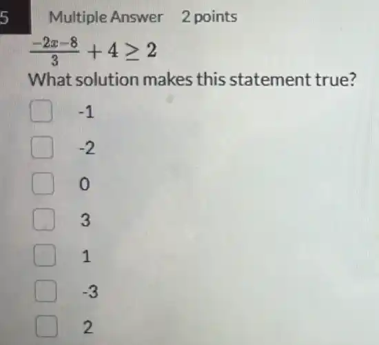 5
Multiple Answer 2 points
(-2x-8)/(3)+4geqslant 2
What solution makes this statement true?
-1
-2
3
1
-3
2