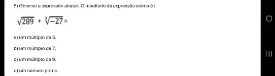 5)Observe a expressão abaixo O resultado da expressão acima é :
sqrt (289)+sqrt [3](-27)=
a) um múltiplo de 3.
b) um múltiplo de 7.
c) um múltiplo de 9
d) um número primo.
Ill