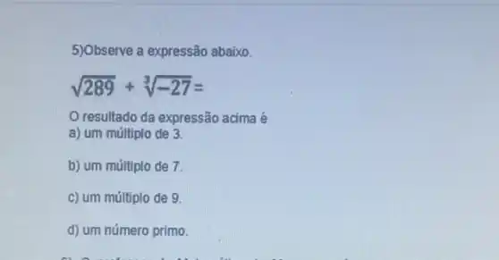 5)Observe a expressão abaixo.
sqrt (289)+sqrt [3](-27)=
resultado da expressão acima é
a) um múltiplo de 3.
b) um múltiplo de 7.
c) um múltiplo de 9
d) um número primo.