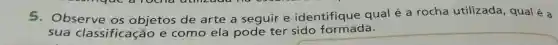 5.Observe os objetos de arte a seguir e identifique qual é a rocha utilizada, qual é a
sua classificação e como ela pode ter sido formada.
square
