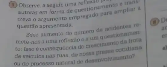 (5)Observe, a seguir, uma reflexac
autoras em forma de questionamento e trans
creva o argumento empregado para ampliar a
questão apresentada.
Esse aumento do número de acidentes re-
mete-nos a uma reflexão e a um questionar nen-
to: Isso é consequenc ia do crescimento da frota
de veículos nas ruas, de nossa pressa cotidiana
ou do processo natural de desenvolvimento?