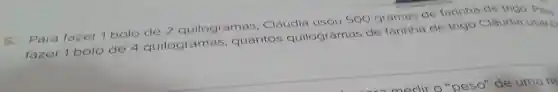 5.Para fazer 1 bolo de 2 quilogramas . Cláudia usou 500 gramas de farinha de trigo. Par,
fazer 1 bolo de 4 quilogramas , quantos quilog amas de farinha de trigo Cláudia usersi