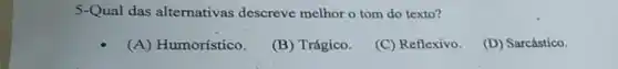 5-Qual das alternativas descreve melhor o tom do texto?
(A) Humorístico.
(B) Trágico.
(C) Reflexivo.
(D) Sarcástico.