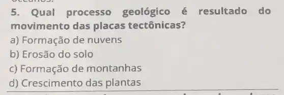 5.Qual processo geológico é resultado do
movimento das placas tectônicas?
a) Formação de nuvens
b) Erosão do solo
c) Formação de montanhas
d) Crescimel to das plantas