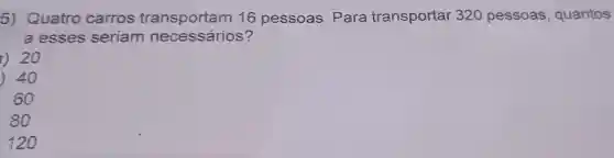 5)Quatro carros transportam 16 pessoas . Para transportar 320 pessoas , quantos
a esses seriam necessários?
i) 20
) 40
. 60
80
120