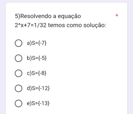 5)Resolvendo a equação
2^wedge x+7=1/32 temos como solução:
a) S= -7 
S= -5 
C) S= -8 
d) S= -12 
e S= -13