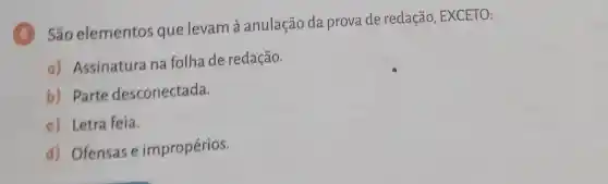 5
São elementos que levam à anulação da prova de redação , EXCETO:
a) Assinatura na folha de redação.
b) Parte desconectada.
c) Letra feia.
d) Ofensase impropérios.