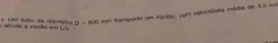 5-Um tubo de diâmetro D=800mm
transporta um liquido, com velocidade média de
3.5m/s
Calcule a vazão em U/s