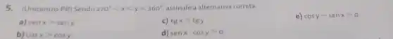 5.(Unicentro-PR) Sendo 270^circ lt xlt ylt 360^circ  assinale a alternativa correta.
e) cosy-senxgt 0
a) senxgt seny
c) tgxgt tgy
b) cosxgt cosy
d) senxcdot cosygt 0