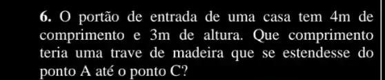 6. 0 ) portão de entrada de uma a casa tem 4m de
comprimento e 3m de altura. Que comprimento
teria uma trave de madeira que se estendesse do
ponto A até o ponto C?