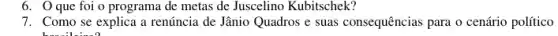 6. 0 que foi o programa de metas de Juscelino Kubitschek?
7. Como se explica a renúncia de Jânio Quadros e suas consequências para o cenário político
business