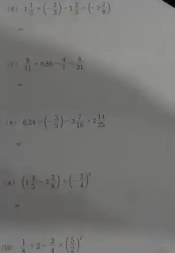 (6) 1(1)/(5)times (-(2)/(3))-1(2)/(3)div (-2(2)/(9))
(7) (6)/(11)times 0.88-(4)/(7)div (8)/(21)
(8) 0.24div (-(3)/(5))-3(7)/(16)times 2(14)/(25)
(9) (1(4)/(5)-3(3)/(8))div (-(3)/(4))^2
=
(10)
(1)/(8)div 2-(3)/(4)times ((5)/(2))^2