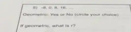 6) -8,0,8,16,ldots 
Geometric: Yes or No (circle your choice)
If geometric, what is r?