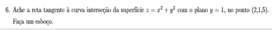 6. Ache a reta tangente à curva interseão da superficic z=x^2+y^2 com o plano y=1 no ponto (2,1,5)
Faça um esboço.