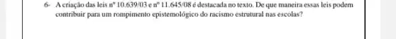 6- Acriação das leis n^circ 10.639/03en^circ 11.645/08acute (e) destacada no texto. De que maneira essas leis podem
contribuir para um rompimento epistemológico do racismo estrutural nas escolas?