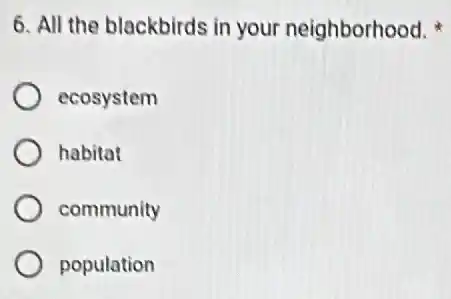 6. All the blackbirds in your neighborhood.
ecosystem
habitat
community
population