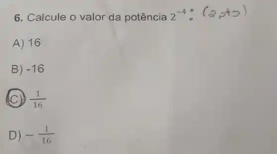 6 . Calcule o valor da potência
2^-4cdot (2,+infty )
A) 16
B) -16
C (1)/(16)
D) -(1)/(16)