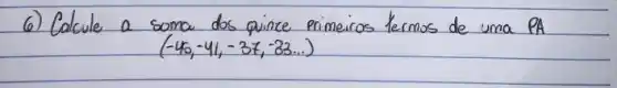 6) Calcule a soma dos quince primeiros termos de uma PA (-46,-41,-37,-83 ldots)