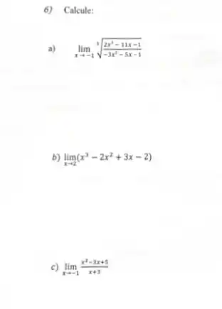 6) Calcule:
a) lim _(xarrow -1)sqrt [3]((2x^3-11x-1)/(-3x^3)-5x-1)
b) lim _(xarrow 2)(x^3-2x^2+3x-2)
c) lim _(xarrow -1)(x^2-3x+5)/(x+3)