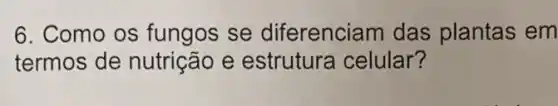 6. Como os fungos se diferenciam das plantas em
termos de nutrição e estrutura celular?
