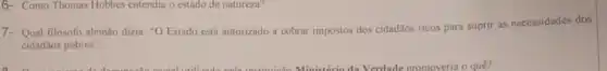 6- Como Thomas Hobbes entendia o estado de natureza?
7- Qual filósofo alemão dizia "O Estado esti autorizado a cobrar impostos dos cidadãos ricos para suprir as necessidades dos
cidadãos pobres"