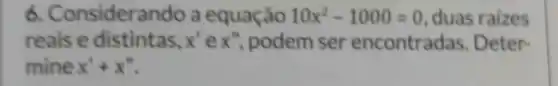 6. Con siderando a equação 10x^2-1000=0 duas raizes
reais e distintas, x' e x'' podem ser encontradas. Deter-
mine x'+x''