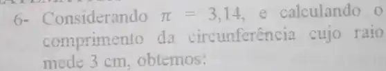 6- Considerando pi =3,14 e calculando o
comprimento da circunferên cia cujo raio
mede 3 cm, obtemos: