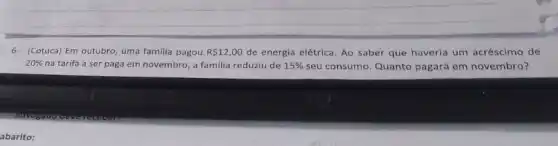 6- (Cotuca) Em outubro uma familia pagou R 12,00 de energia elétrica. Ao saber que haveria um acréscimo de
20%  na tarifa a ser paga em novembro, a familia reduziu de 15%  seu consumo. Quanto pagará em novembro?
abarito: