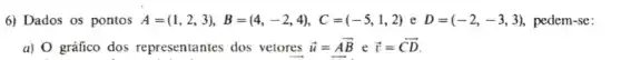 6) Dados os pontos A=(1,2,3),B=(4,-2,4),C=(-5,1,2) e D=(-2,-3,3) pedem-se:
a) 0 gráfico dos representantes dos vetores overrightarrow (u)=overrightarrow (AB) e overrightarrow (v)=overrightarrow (CD)