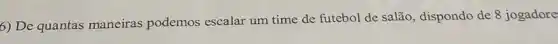 6) De quantas maneiras podemos escalar um time de futebol de salão, dispondo de 8 jogadore