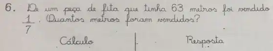 6. De um pesa de fita que tinha 63 metros foi vendido (1)/(7) . Quantos metros foram vendidos?
Cálculo
Resposta