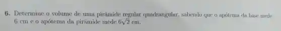 6. Determine o volume de uma pirâmide regular quadrangular , sabendo que o apótema da base mede
6 cm e 0 apotema da piramide mede 6sqrt (2) cm.