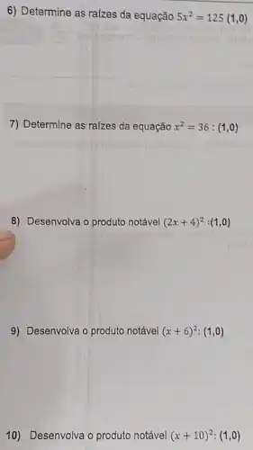 6) Determine as ra(zes da equação 5x^2=125(1,0)
7) Determine as ra(zes da equação x^2=36:(1,0)
8) Desenvolva o produto notável (2x+4)^2:(1,0)
9) Desenvolva o produto notável (x+6)^2:(1,0)
10) Desenvolva o produto notável (x+10)^2:(1,0)