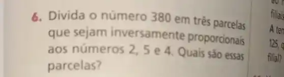 6. Divida 0 número 380 em três parcelas
que sejam inversamente proporcionais
aos números 2,5 e 4. Quais sào essas
parcelas?
do
filiais
A ten
125,
filial?