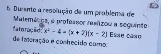 6. Durante a resolução de um problem ade
Matemática, o professor realizou a seguinte
fatoração: x^2-4=(x+2)(x-2) Esse caso
de fatoração é conhecido como: