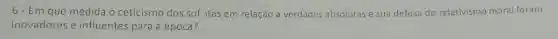6- Em que medida o ceticismo dos sof ;tas em relação a verdades absolutas e sua defesa do relativismo moral foram
inovadores e influentes para a época?