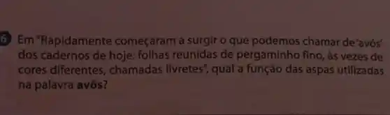 6 Em "Rapidamente começaram a surgir o que podemos chamar de 'avós'
dos cadernos de hoje:folhas reunidas de pergaminho fino, às vezes de
cores diferentes , chamadas livretes", qual a função das aspas utilizadas
na palavra avós?