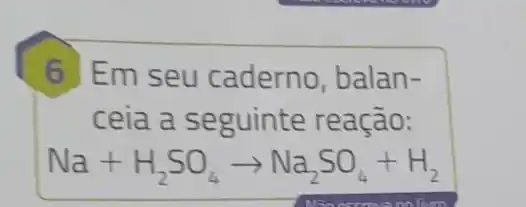 6 Em seu caderno, balan-
ceia a seguinte reação:
Na+H_(2)SO_(4)arrow Na_(2)SO_(4)+H_(2)