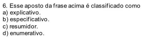 6. Esse aposto da frase acima é classificado como
a) explicativo.
b) especificativo.
c) resumidor.
d) enumerativo.