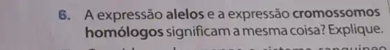 6. A expressão alelos e a expressão cromossomos
homólog os significam a mesma coisa? Explique.